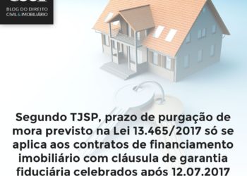 Segundo TJSP, prazo de purgação de mora previsto na Lei 13.465/2017 só se aplica aos contratos de financiamento imobiliário com cláusula de garantia fiduciária celebrados após 12.07.2017